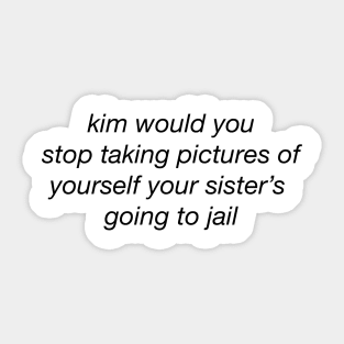 Kim would you stop taking pictures of yourself your sister's going to jail Sticker